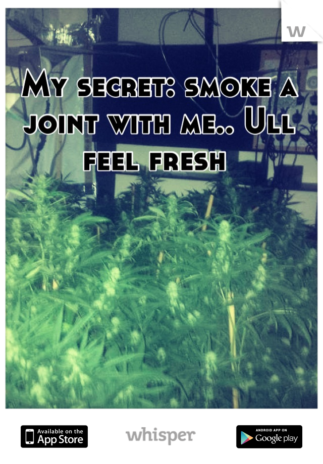 My secret: smoke a joint with me.. Ull feel fresh 