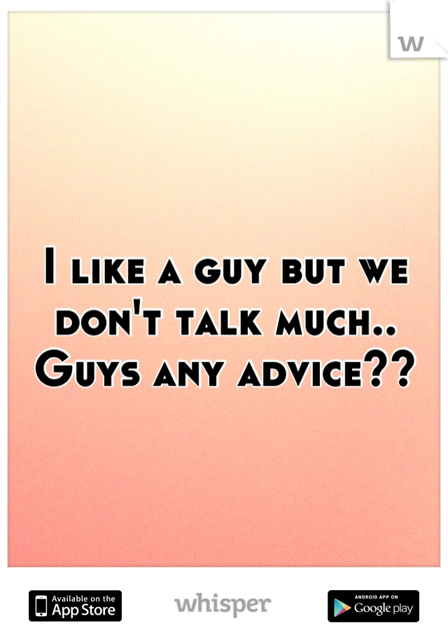 I like a guy but we don't talk much.. Guys any advice??