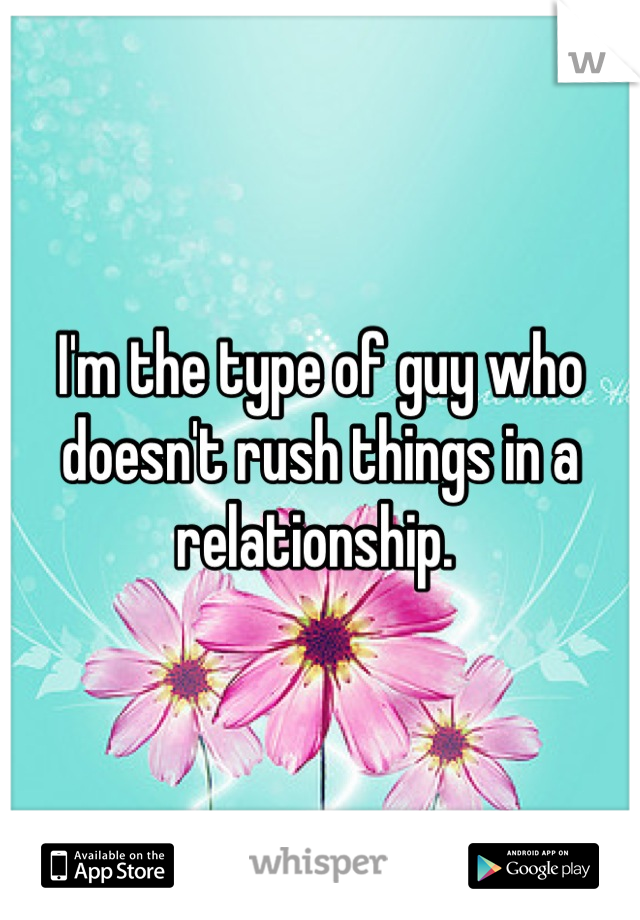 I'm the type of guy who doesn't rush things in a relationship. 