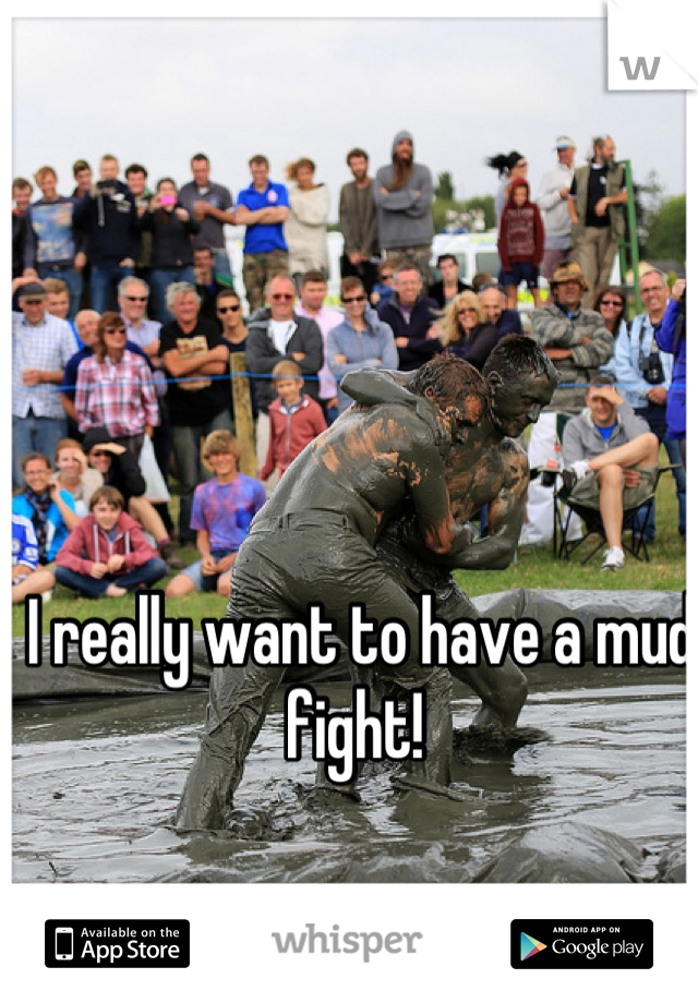 I really want to have a mud fight! 