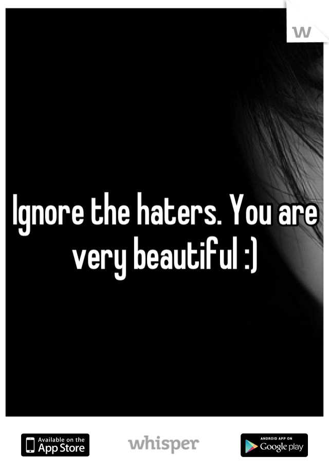 Ignore the haters. You are very beautiful :)