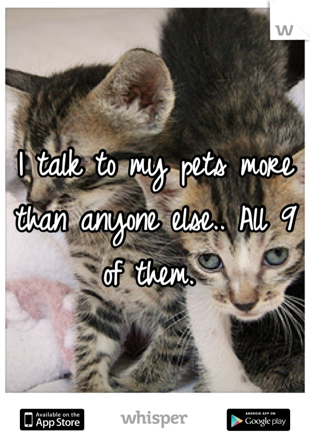 I talk to my pets more than anyone else.. All 9 of them. 