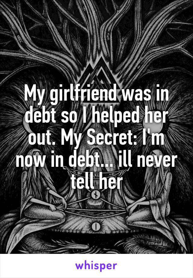 My girlfriend was in debt so I helped her out. My Secret: I'm now in debt... ill never tell her
