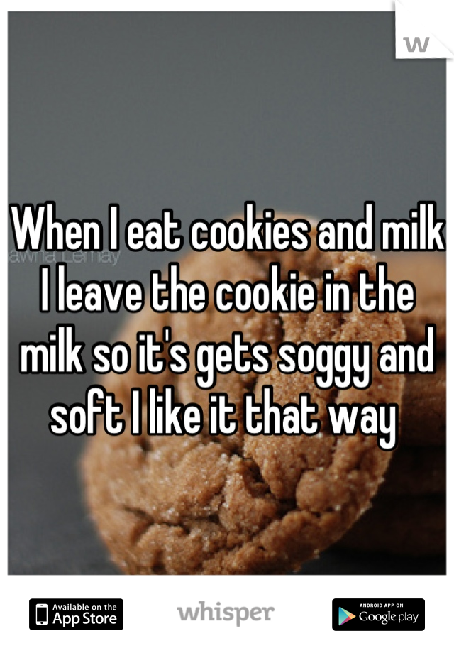 When I eat cookies and milk I leave the cookie in the milk so it's gets soggy and soft I like it that way 