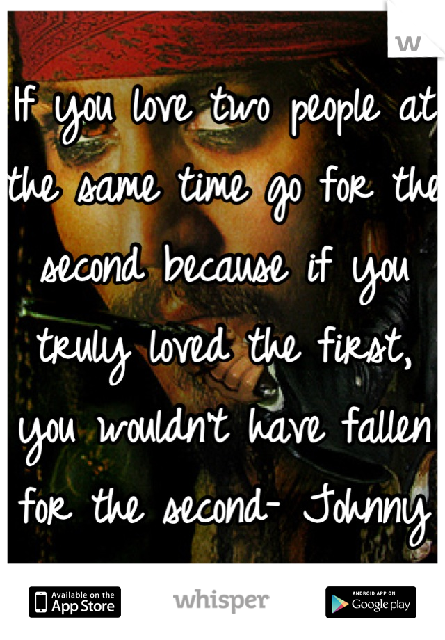 If you love two people at the same time go for the second because if you truly loved the first, you wouldn't have fallen for the second- Johnny Depp 