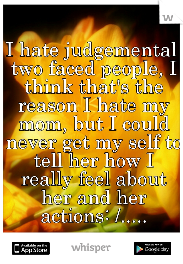 I hate judgemental two faced people, I think that's the reason I hate my mom, but I could never get my self to tell her how I really feel about her and her actions: /.....