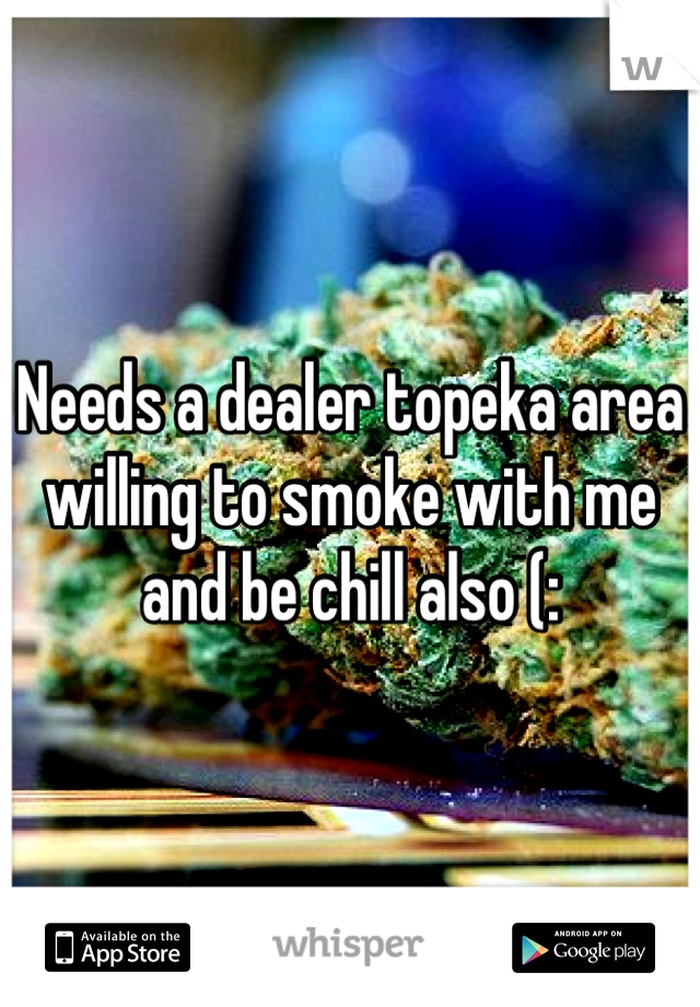 Needs a dealer topeka area willing to smoke with me and be chill also (:
