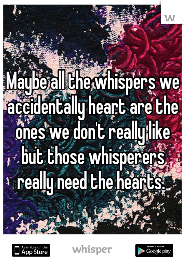 Maybe all the whispers we accidentally heart are the ones we don't really like but those whisperers really need the hearts. 