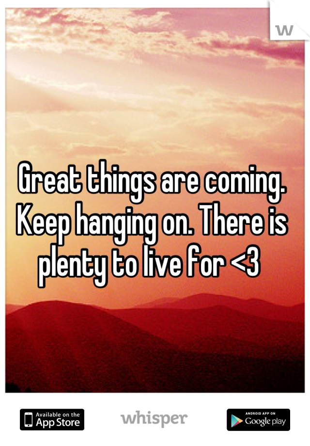 Great things are coming. Keep hanging on. There is plenty to live for <3 
