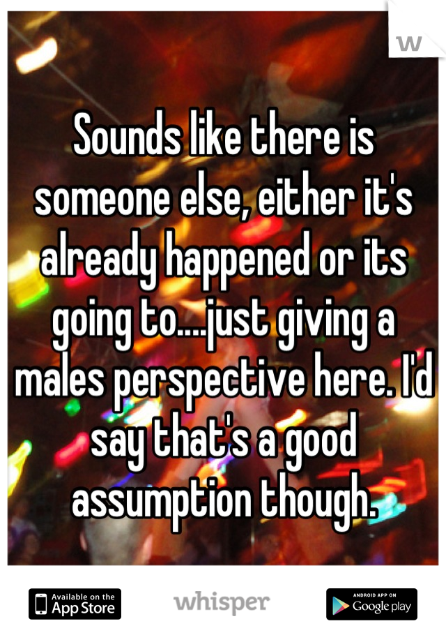 Sounds like there is someone else, either it's already happened or its going to....just giving a males perspective here. I'd say that's a good assumption though.