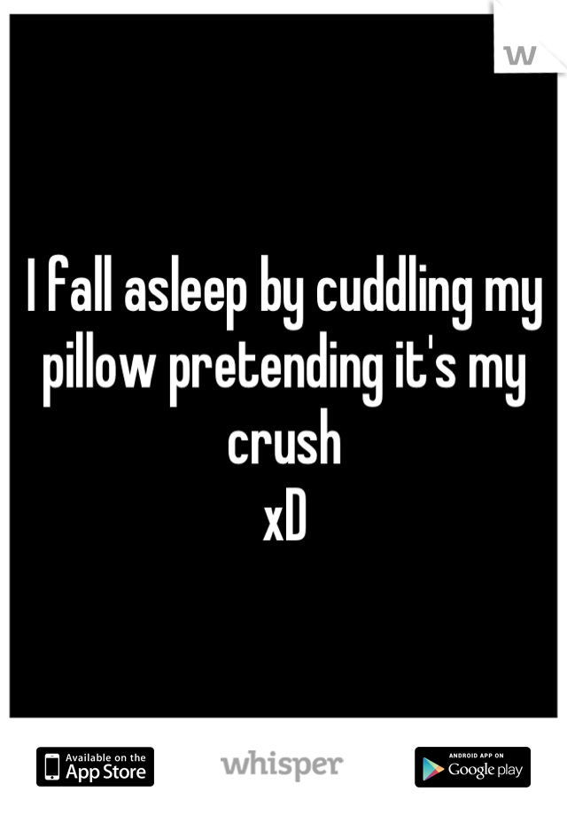 I fall asleep by cuddling my pillow pretending it's my crush 
xD