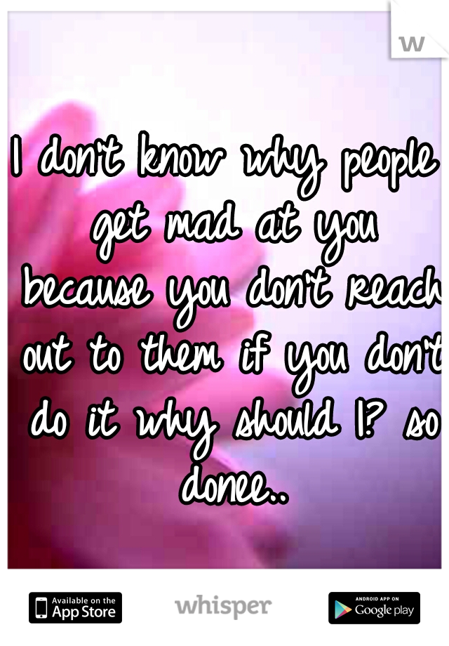 I don't know why people get mad at you because you don't reach out to them if you don't do it why should I? so donee..