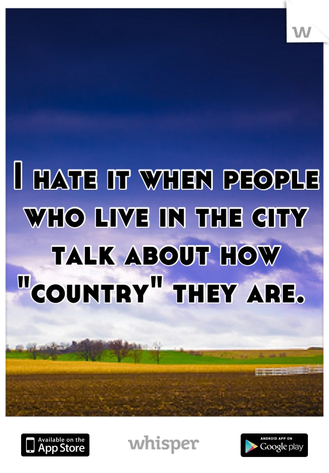 I hate it when people who live in the city talk about how "country" they are. 