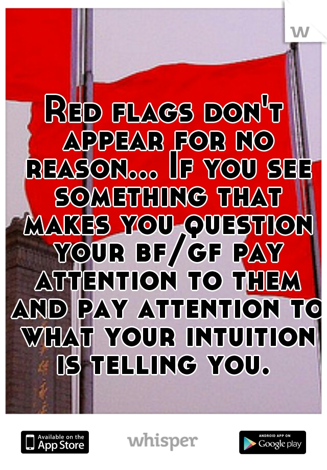Red flags don't appear for no reason... If you see something that makes you question your bf/gf pay attention to them and pay attention to what your intuition is telling you. 