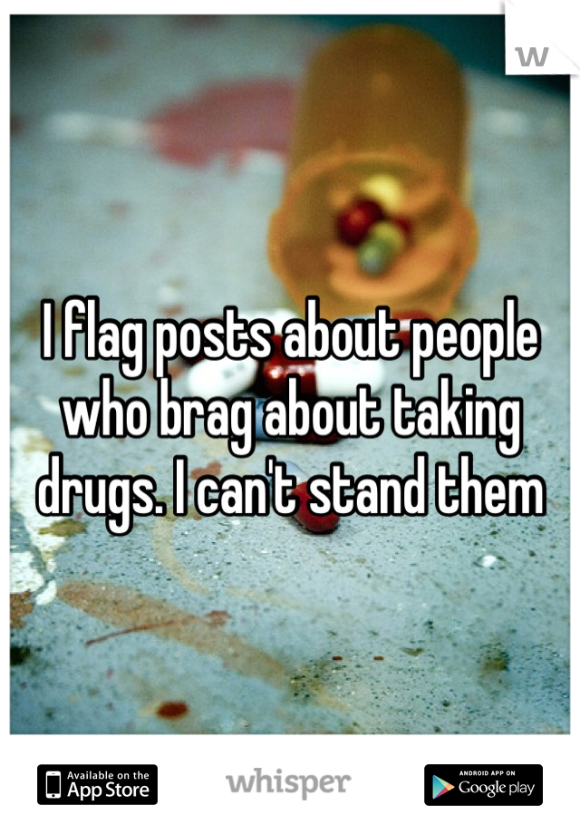 I flag posts about people who brag about taking drugs. I can't stand them
