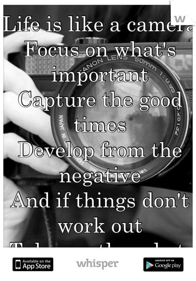 Life is like a camera 
Focus on what's important
Capture the good times
Develop from the negative 
And if things don't work out
Take another shot 
