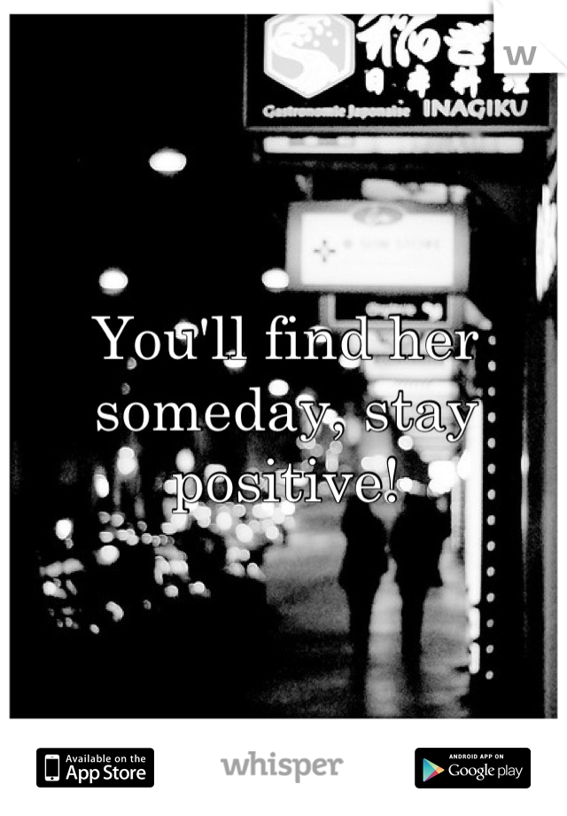 You'll find her someday, stay positive!