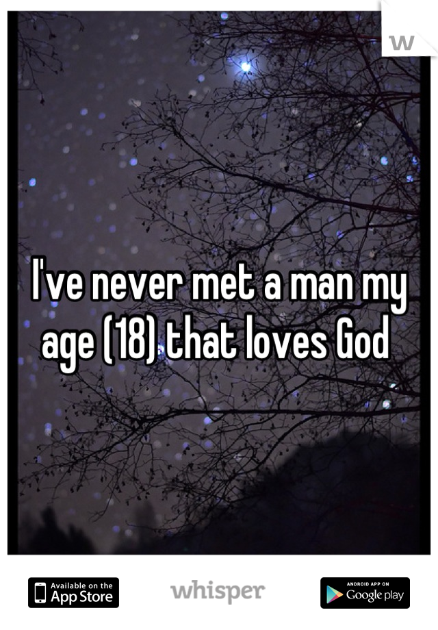 I've never met a man my age (18) that loves God 