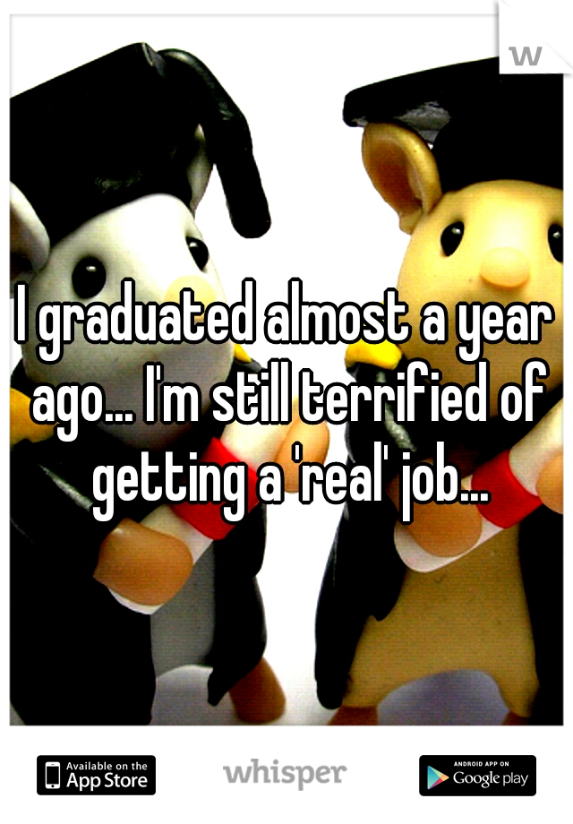 I graduated almost a year ago... I'm still terrified of getting a 'real' job...
