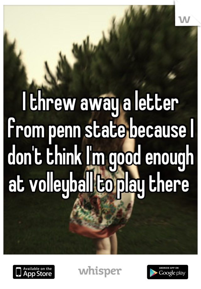 I threw away a letter from penn state because I don't think I'm good enough at volleyball to play there 
