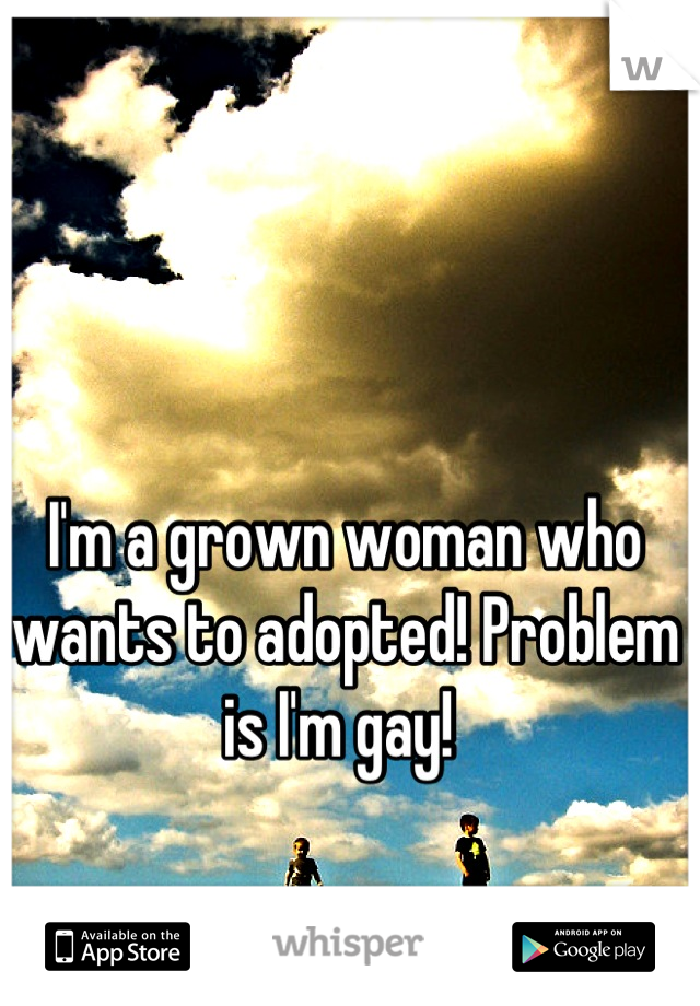 I'm a grown woman who wants to adopted! Problem is I'm gay! 