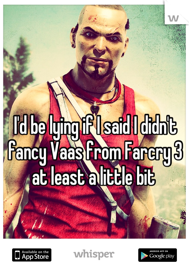 I'd be lying if I said I didn't fancy Vaas from Farcry 3 at least a little bit 