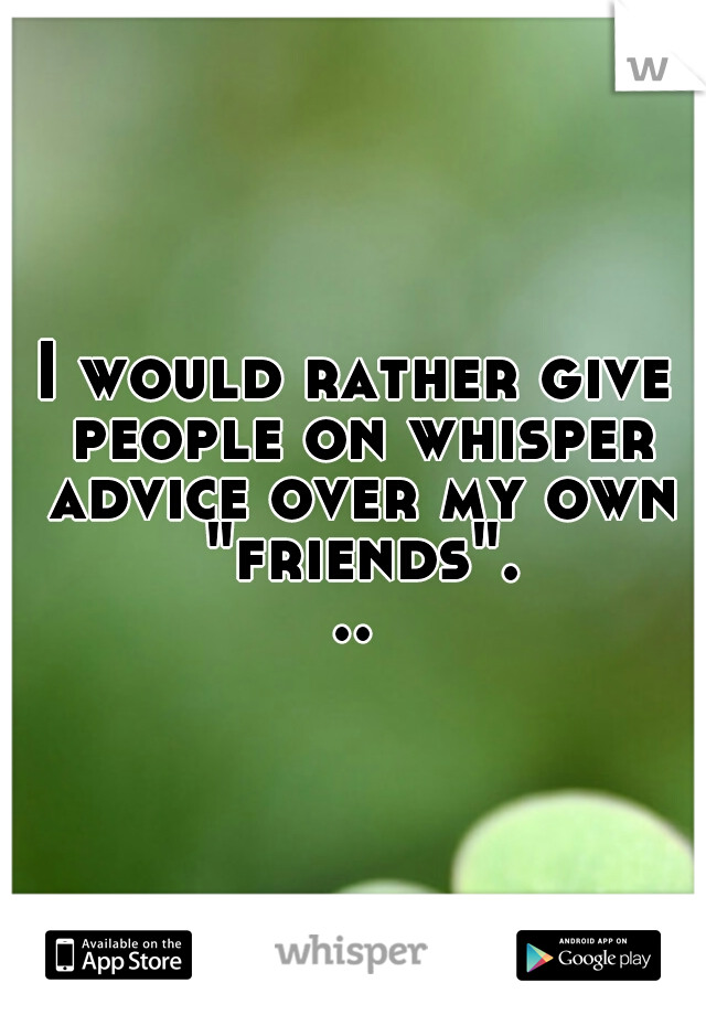 I would rather give people on whisper advice over my own "friends"...