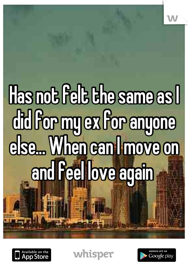 Has not felt the same as I did for my ex for anyone else... When can I move on and feel love again 