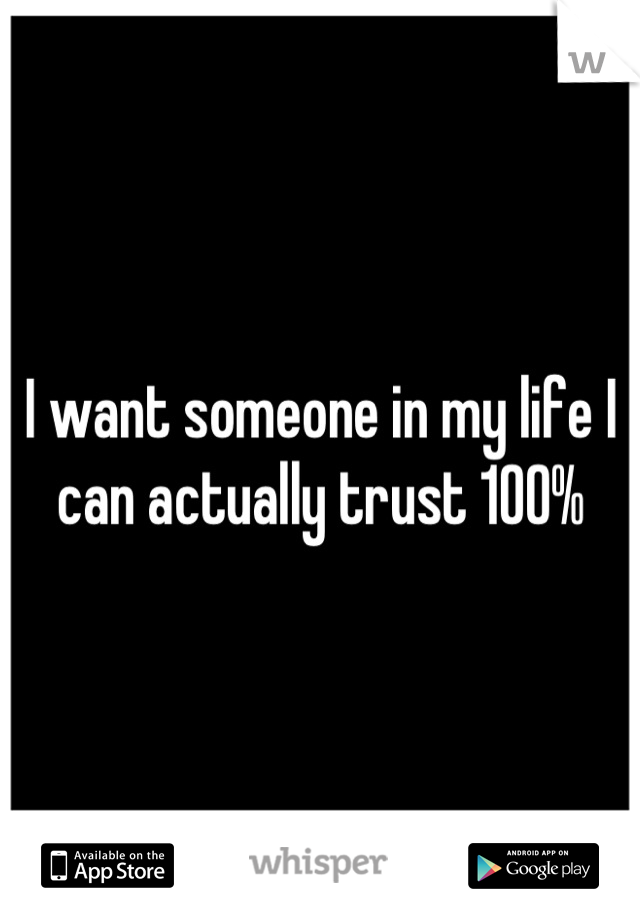 I want someone in my life I can actually trust 100%