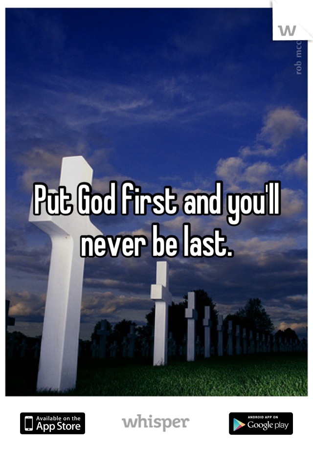 Put God first and you'll never be last.