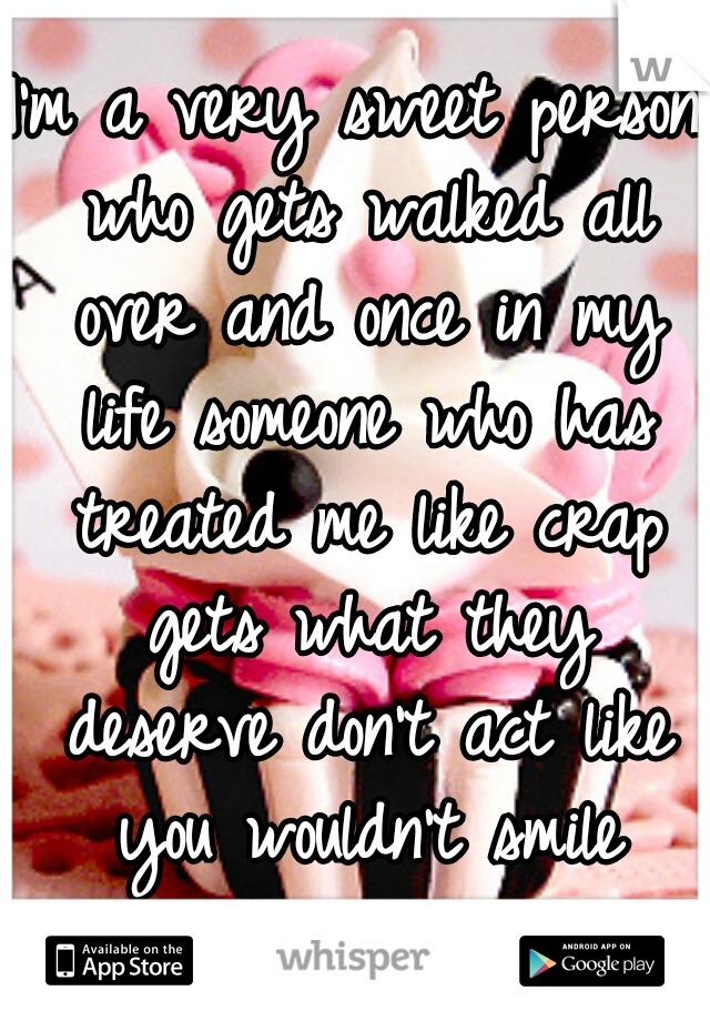 I'm a very sweet person who gets walked all over and once in my life someone who has treated me like crap gets what they deserve don't act like you wouldn't smile about too☆