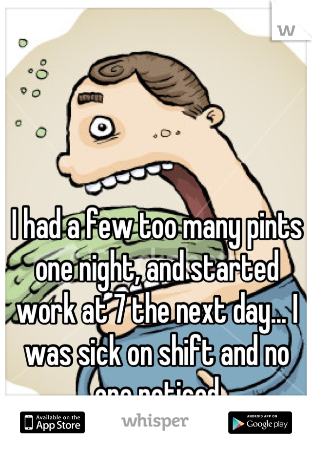 I had a few too many pints one night, and started work at 7 the next day... I was sick on shift and no one noticed
