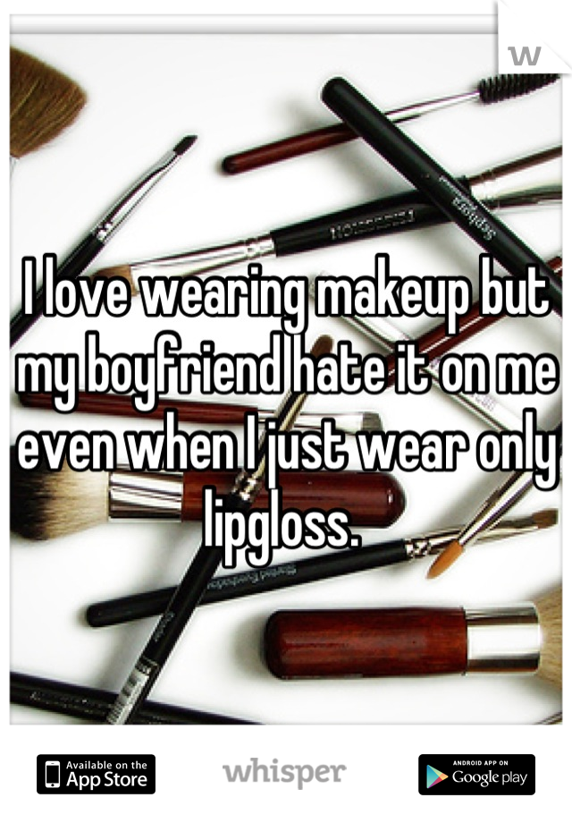 I love wearing makeup but my boyfriend hate it on me even when I just wear only lipgloss. 