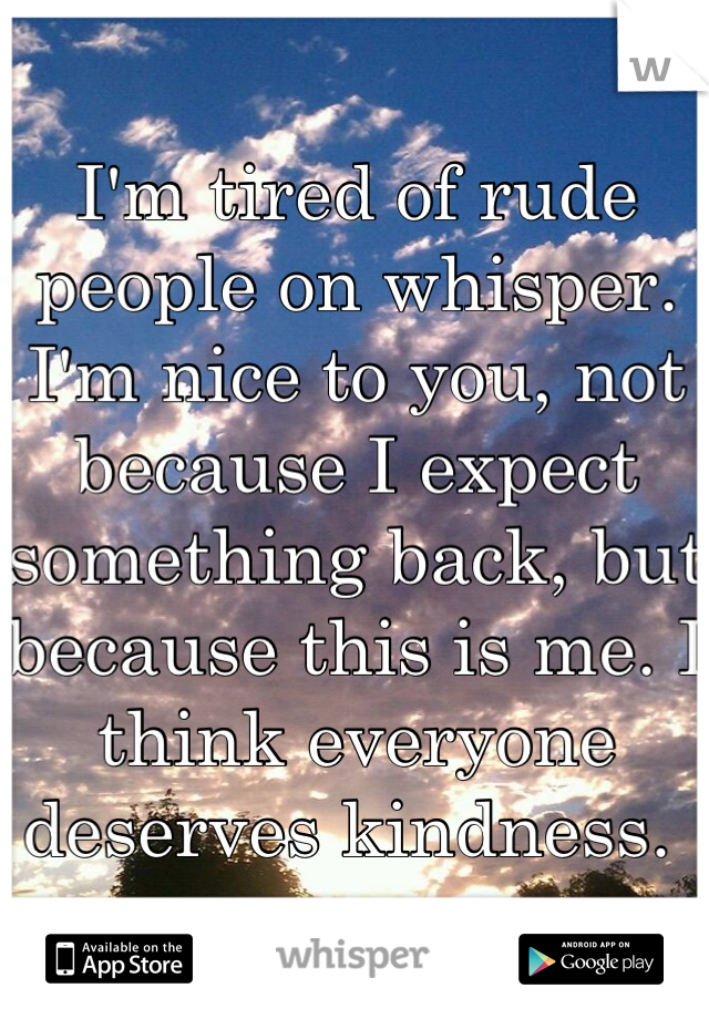 I'm tired of rude people on whisper. I'm nice to you, not because I expect something back, but because this is me. I think everyone deserves kindness. 