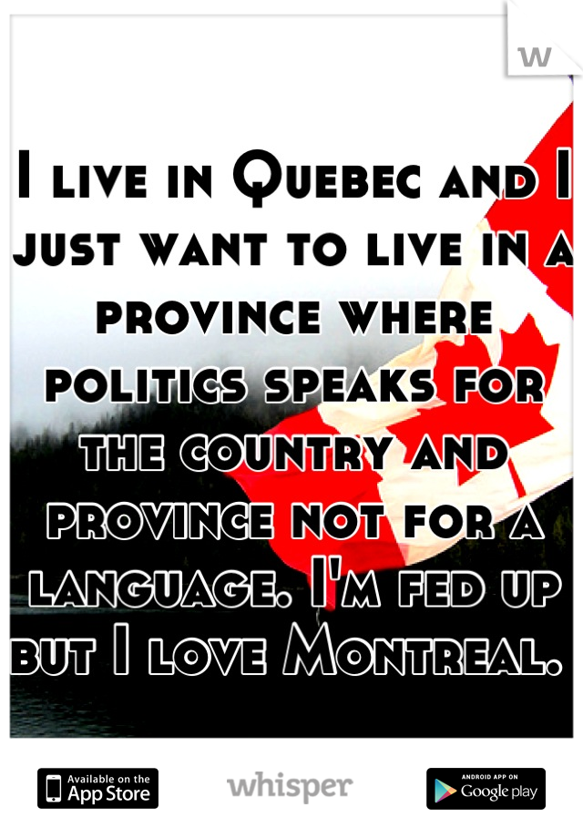 I live in Quebec and I just want to live in a province where politics speaks for the country and province not for a language. I'm fed up but I love Montreal. 