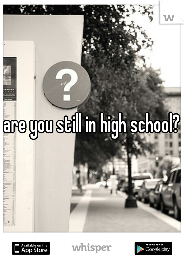 are you still in high school?