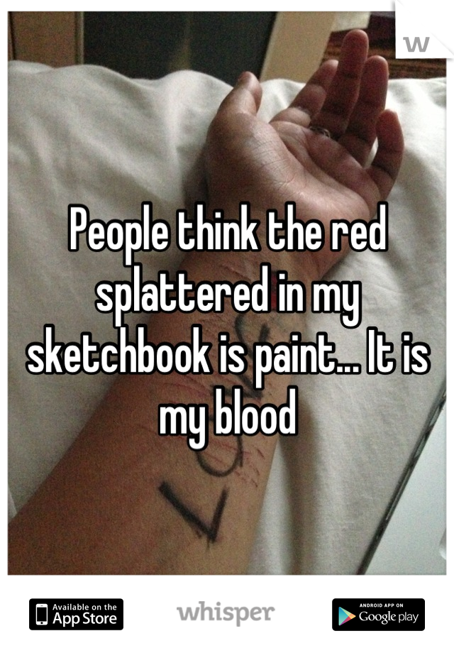People think the red splattered in my sketchbook is paint... It is my blood
