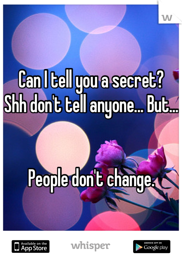 Can I tell you a secret? 
Shh don't tell anyone... But...


People don't change.