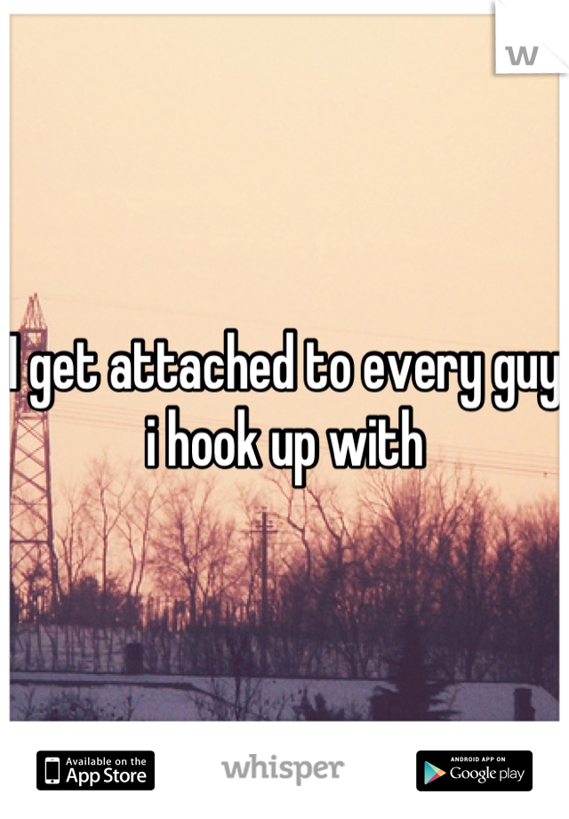 I get attached to every guy i hook up with