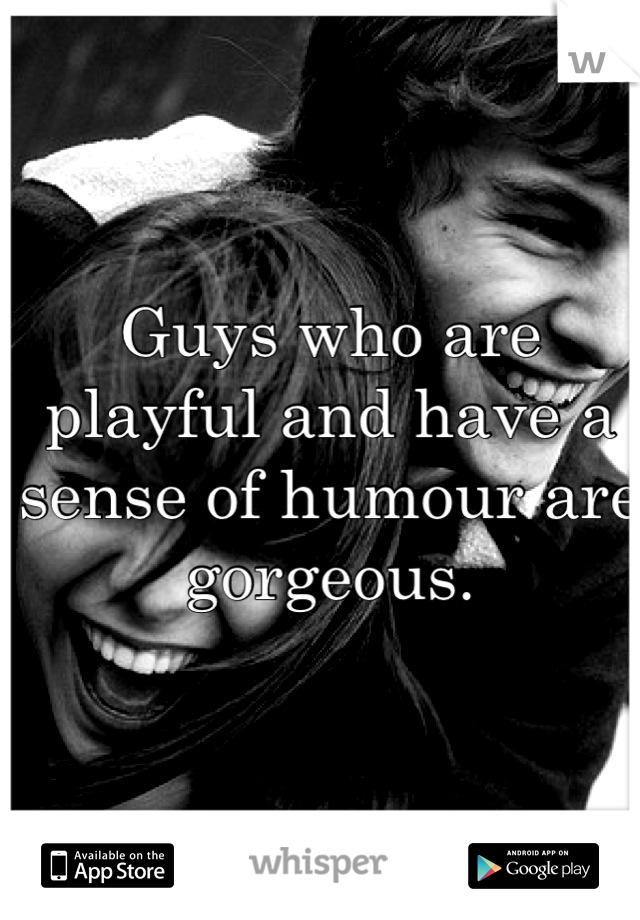 Guys who are playful and have a sense of humour are gorgeous.