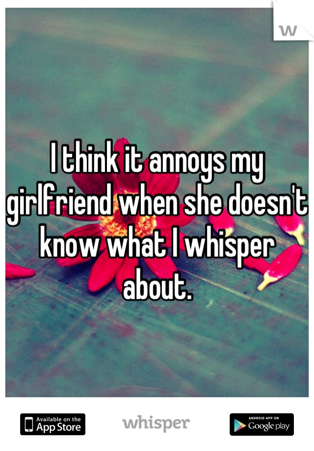 I think it annoys my girlfriend when she doesn't know what I whisper about.