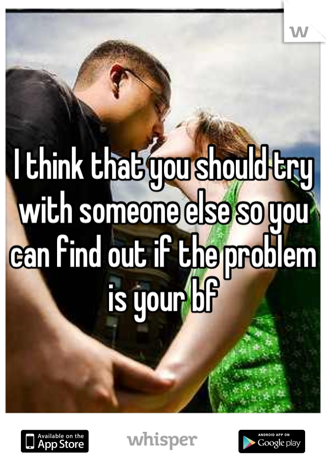 I think that you should try with someone else so you can find out if the problem is your bf
