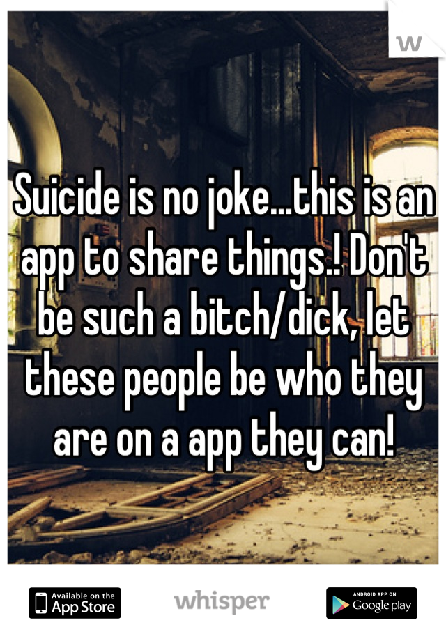 Suicide is no joke...this is an app to share things.! Don't be such a bitch/dick, let these people be who they are on a app they can!