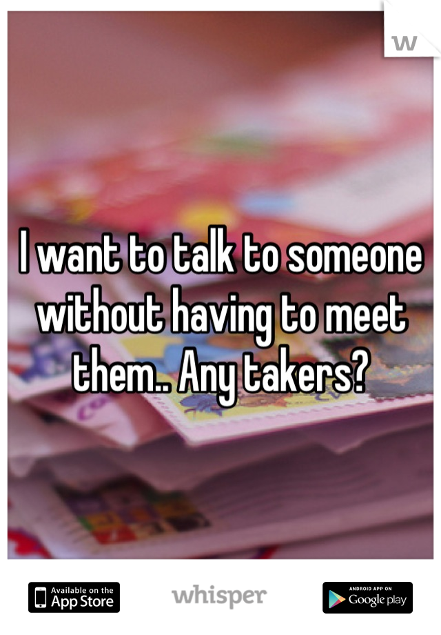 I want to talk to someone without having to meet them.. Any takers?