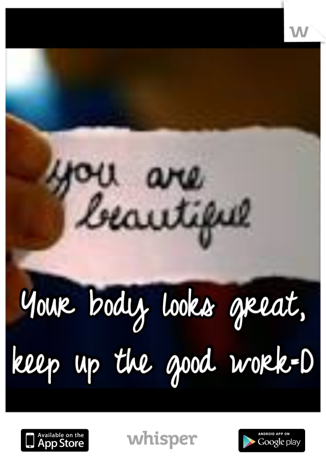 Your body looks great, keep up the good work=D