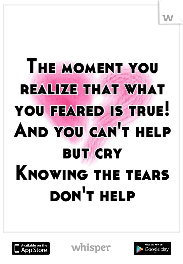 The moment you realize that what 
you feared is true!
And you can't help but cry
Knowing the tears don't help
