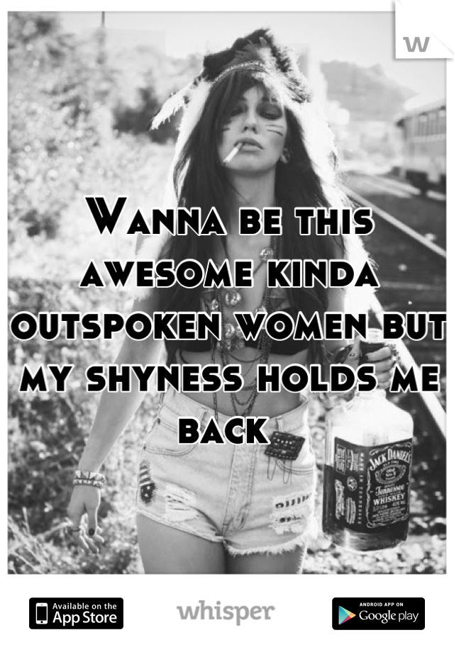 Wanna be this awesome kinda outspoken women but my shyness holds me back 