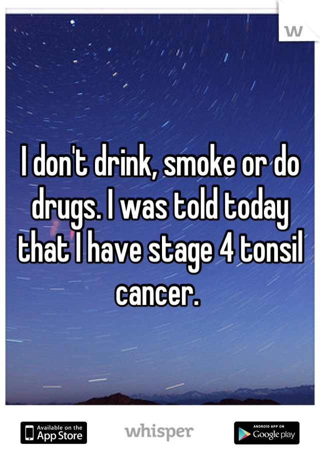 I don't drink, smoke or do drugs. I was told today that I have stage 4 tonsil cancer. 