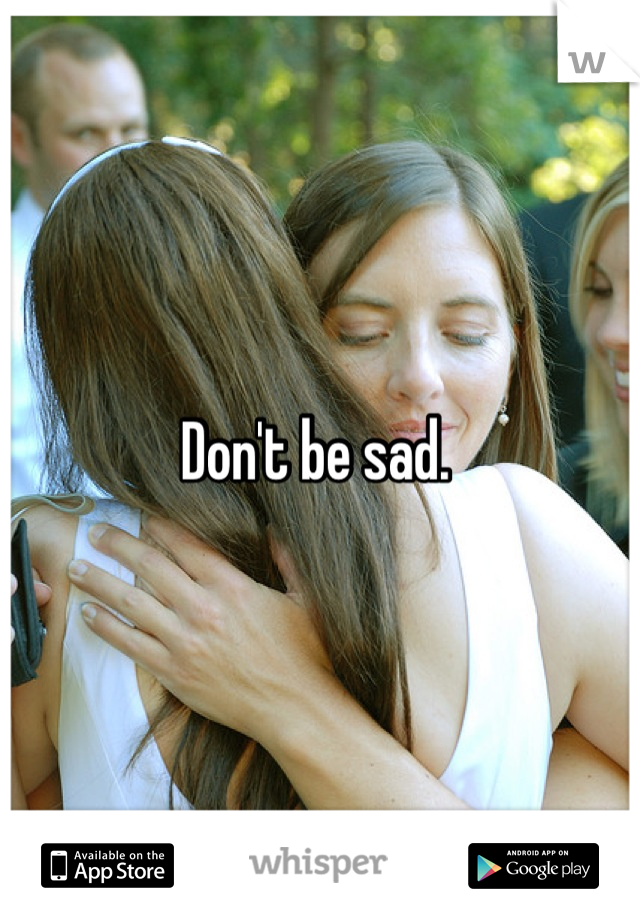 Don't be sad. 