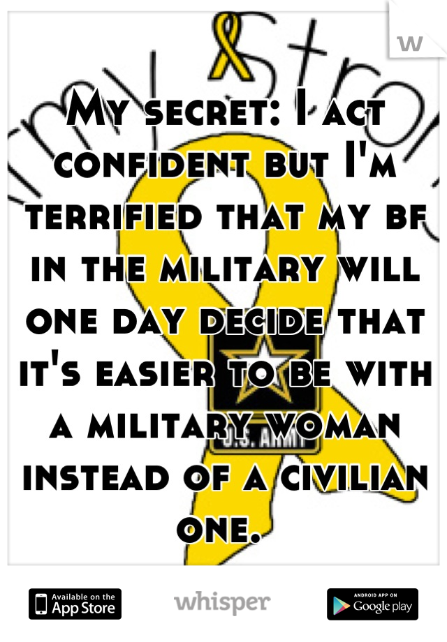 My secret: I act confident but I'm terrified that my bf in the military will one day decide that it's easier to be with a military woman instead of a civilian one. 